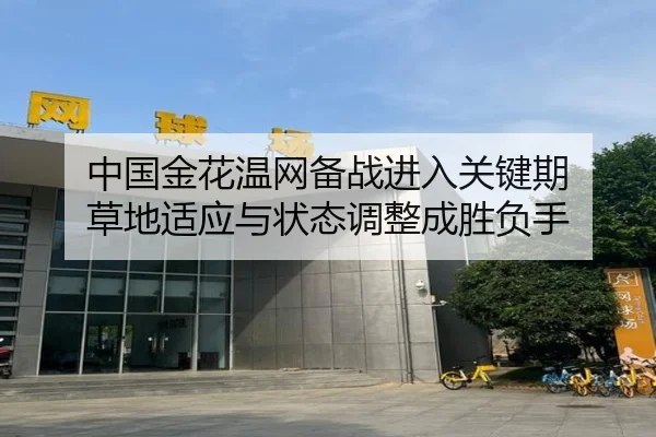 中国金花温网备战进入关键期 草地适应与状态调整成胜负手